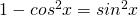 1 - cos^2 x = sin^2 x