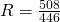 R = \frac{508}{446}