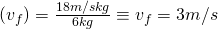 (v_f) = \frac{18 m/s kg}{6 kg} \equiv v_f = 3 m/s