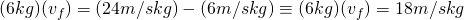 (6 kg)(v_f) = (24 m/s kg)  - (6 m/s kg) \equiv (6 kg)(v_f) = 18 m/s kg