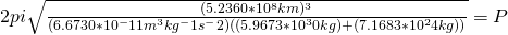 2pi\sqrt{\frac{(5.2360*10^8km)^3}{(6.6730*10^-11m^3kg^-1s^-2)((5.9673*10^30kg)+(7.1683*10^24kg))}} = P